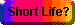 SHORT LIFE?